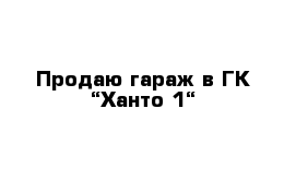 Продаю гараж в ГК “Ханто-1“